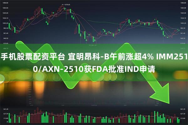 手机股票配资平台 宜明昂科-B午前涨超4% IMM2510/AXN-2510获FDA批准IND申请