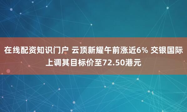 在线配资知识门户 云顶新耀午前涨近6% 交银国际上调其目标价至72.50港元
