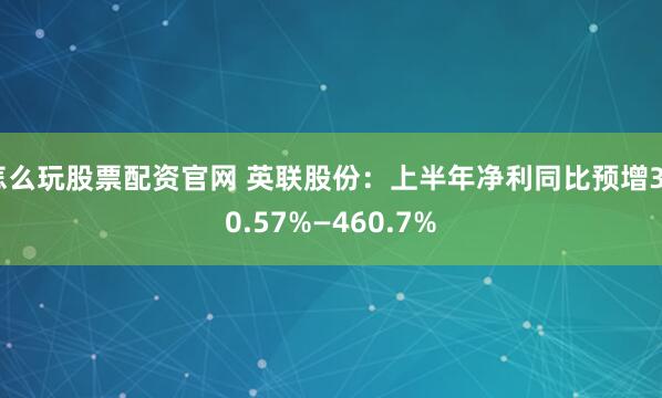 怎么玩股票配资官网 英联股份：上半年净利同比预增360.57%—460.7%