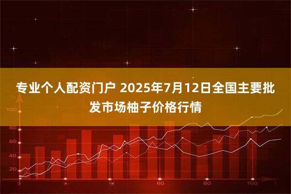 专业个人配资门户 2025年7月12日全国主要批发市场柚子价格行情