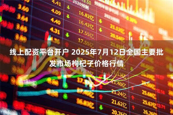 线上配资平台开户 2025年7月12日全国主要批发市场枸杞子价格行情