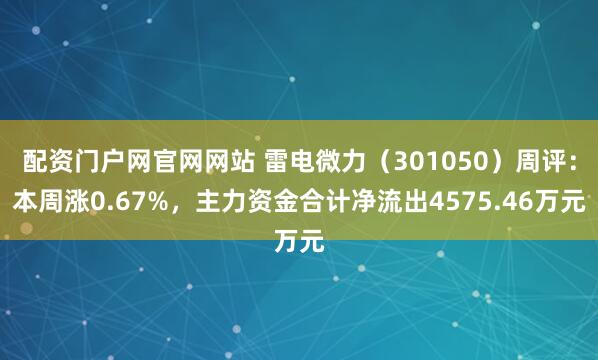 配资门户网官网网站 雷电微力（301050）周评：本周涨0.67%，主力资金合计净流出4575.46万元