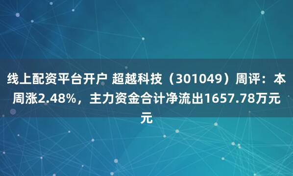 线上配资平台开户 超越科技（301049）周评：本周涨2.48%，主力资金合计净流出1657.78万元