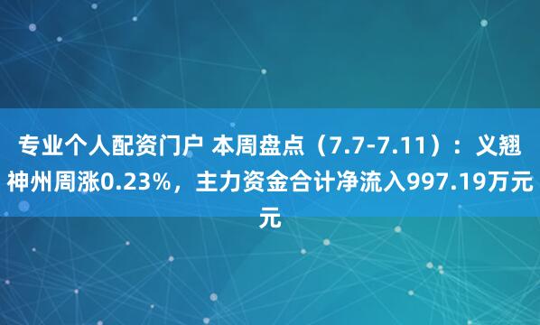 专业个人配资门户 本周盘点（7.7-7.11）：义翘神州周涨0.23%，主力资金合计净流入997.19万元