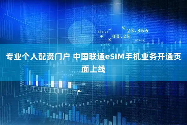 专业个人配资门户 中国联通eSIM手机业务开通页面上线
