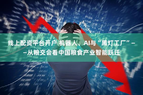 线上配资平台开户 机器人、AI与“黑灯工厂”——从粮交会看中国粮食产业智能跃迁