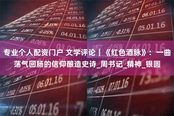专业个人配资门户 文学评论｜《红色酒脉》：一曲荡气回肠的信仰酿造史诗_周书记_精神_银圆