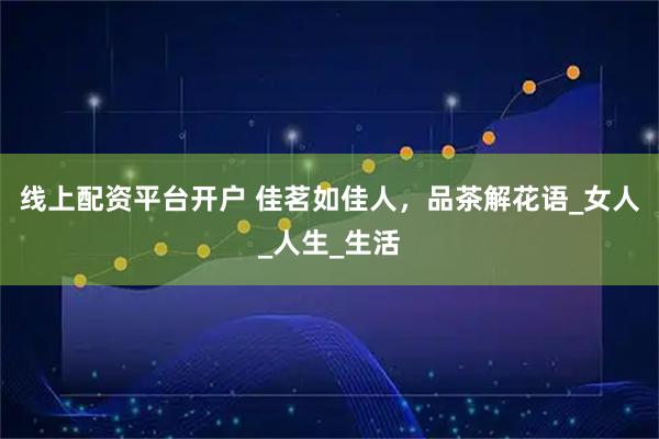 线上配资平台开户 佳茗如佳人，品茶解花语_女人_人生_生活