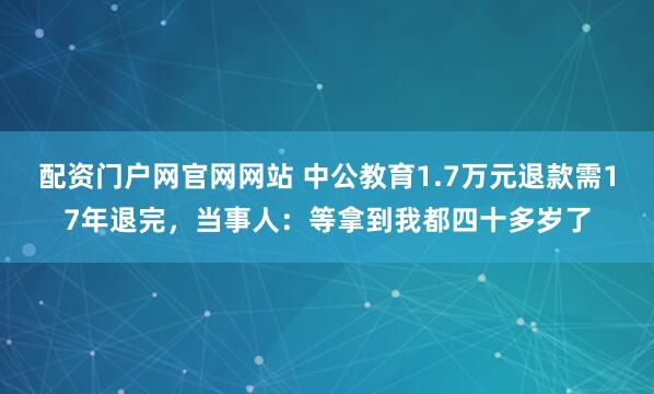 配资门户网官网网站 中公教育1.7万元退款需17年退完，当事人：等拿到我都四十多岁了