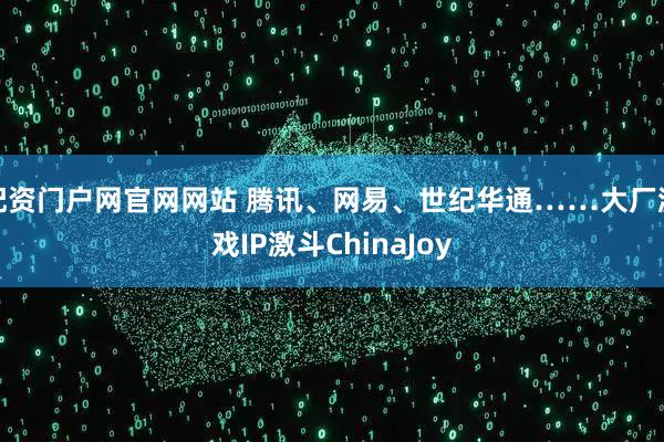 配资门户网官网网站 腾讯、网易、世纪华通……大厂游戏IP激斗ChinaJoy