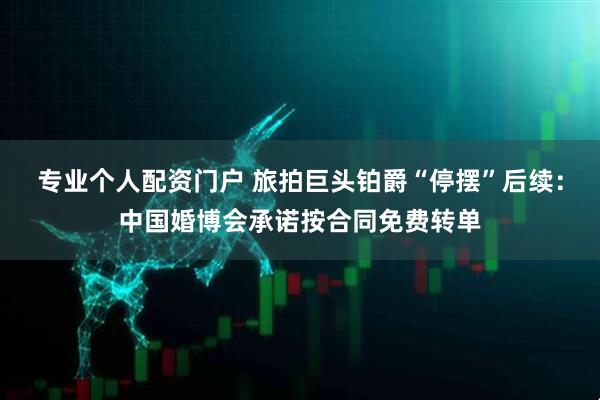 专业个人配资门户 旅拍巨头铂爵“停摆”后续：中国婚博会承诺按合同免费转单