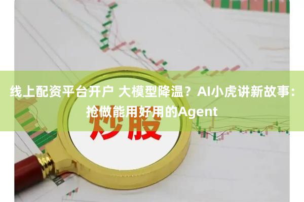 线上配资平台开户 大模型降温？AI小虎讲新故事：抢做能用好用的Agent