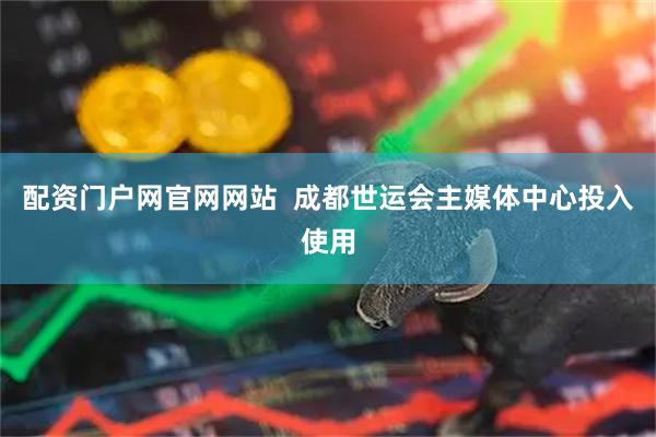 配资门户网官网网站  成都世运会主媒体中心投入使用