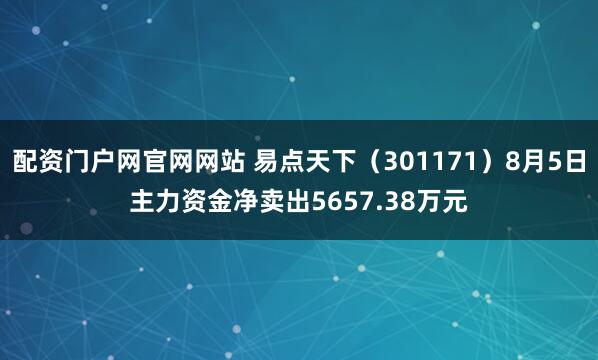 配资门户网官网网站 易点天下（301171）8月5日主力资金净卖出5657.38万元