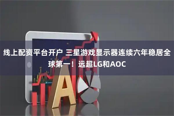 线上配资平台开户 三星游戏显示器连续六年稳居全球第一！远超LG和AOC
