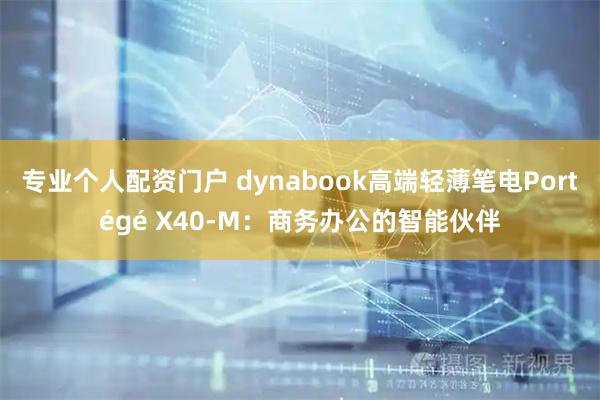 专业个人配资门户 dynabook高端轻薄笔电Portégé X40-M：商务办公的智能伙伴