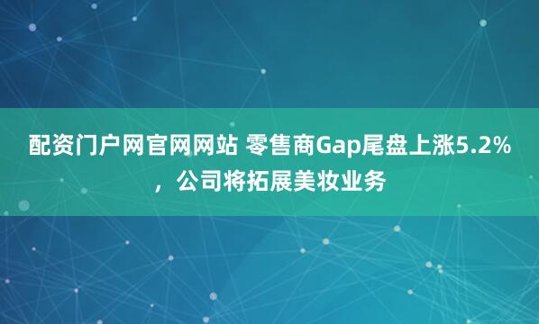 配资门户网官网网站 零售商Gap尾盘上涨5.2%，公司将拓展美妆业务