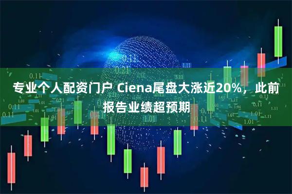 专业个人配资门户 Ciena尾盘大涨近20%，此前报告业绩超预期