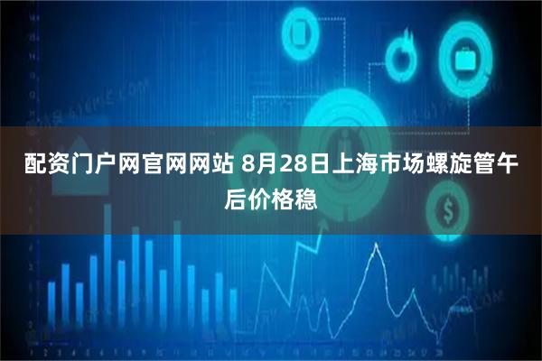 配资门户网官网网站 8月28日上海市场螺旋管午后价格稳
