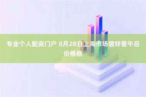 专业个人配资门户 8月28日上海市场镀锌管午后价格稳