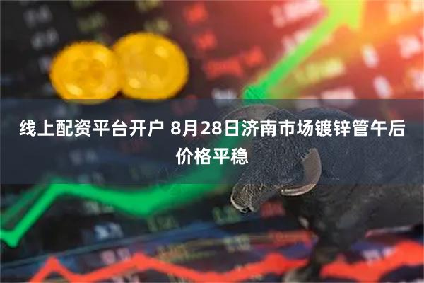 线上配资平台开户 8月28日济南市场镀锌管午后价格平稳