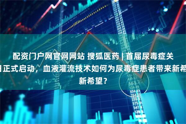 配资门户网官网网站 搜狐医药 | 首届尿毒症关爱日正式启动，血液灌流技术如何为尿毒症患者带来新希望？