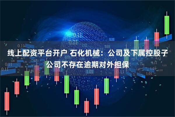线上配资平台开户 石化机械：公司及下属控股子公司不存在逾期对外担保