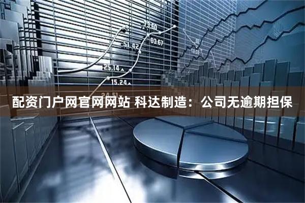 配资门户网官网网站 科达制造：公司无逾期担保