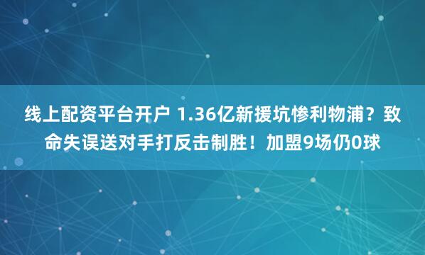 线上配资平台开户 1.36亿新援坑惨利物浦？致命失误送对手打反击制胜！加盟9场仍0球