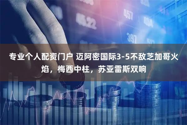 专业个人配资门户 迈阿密国际3-5不敌芝加哥火焰，梅西中柱，苏亚雷斯双响