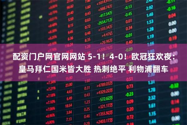 配资门户网官网网站 5-1！4-0！欧冠狂欢夜：皇马拜仁国米皆大胜 热刺绝平 利物浦翻车