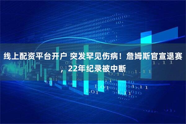 线上配资平台开户 突发罕见伤病！詹姆斯官宣退赛，22年纪录被中断