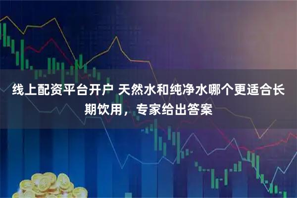 线上配资平台开户 天然水和纯净水哪个更适合长期饮用，专家给出答案
