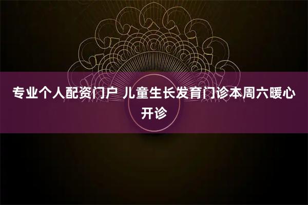 专业个人配资门户 儿童生长发育门诊本周六暖心开诊