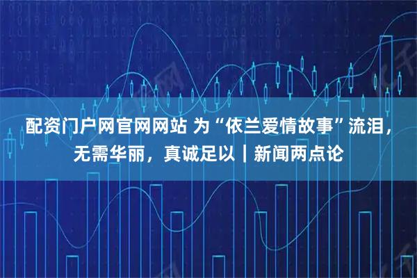 配资门户网官网网站 为“依兰爱情故事”流泪，无需华丽，真诚足以｜新闻两点论