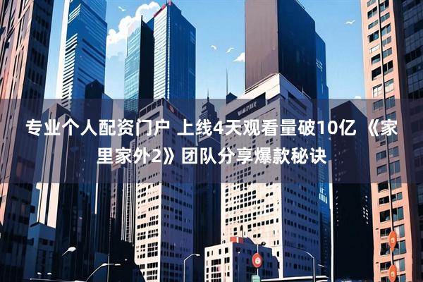 专业个人配资门户 上线4天观看量破10亿 《家里家外2》团队分享爆款秘诀