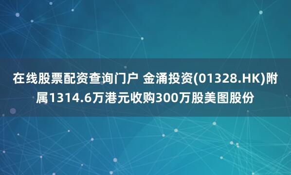 在线股票配资查询门户 金涌投资(01328.HK)附属1314.6万港元收购300万股美图股份