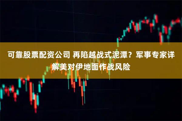 可靠股票配资公司 再陷越战式泥潭？军事专家详解美对伊地面作战风险