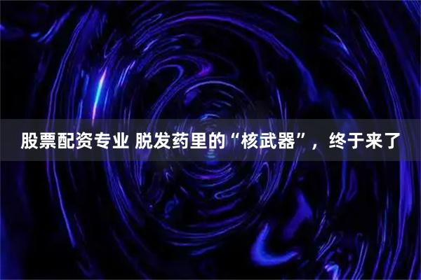 股票配资专业 脱发药里的“核武器”，终于来了