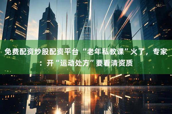 免费配资炒股配资平台 “老年私教课”火了，专家：开“运动处方”要看清资质