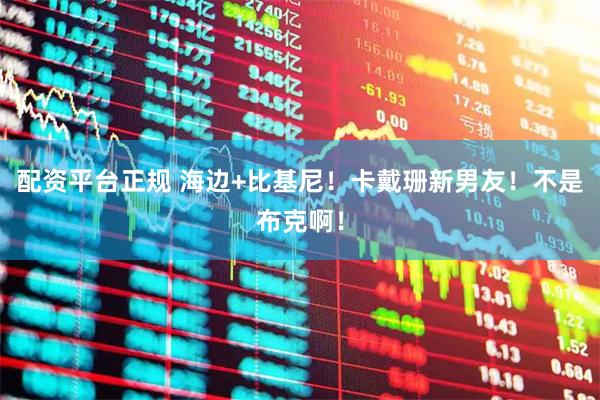 配资平台正规 海边+比基尼！卡戴珊新男友！不是布克啊！